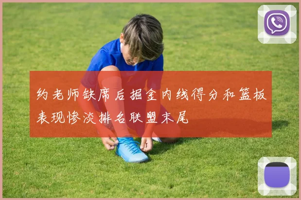 约老师缺席后掘金内线得分和篮板表现惨淡排名联盟末尾