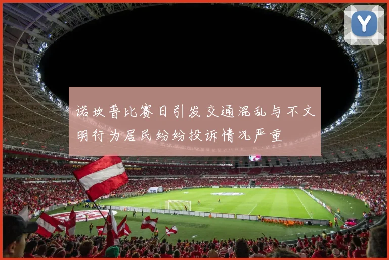 诺坎普比赛日引发交通混乱与不文明行为居民纷纷投诉情况严重