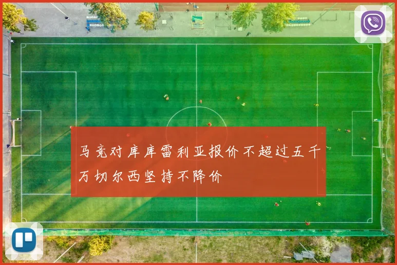 马竞对库库雷利亚报价不超过五千万切尔西坚持不降价