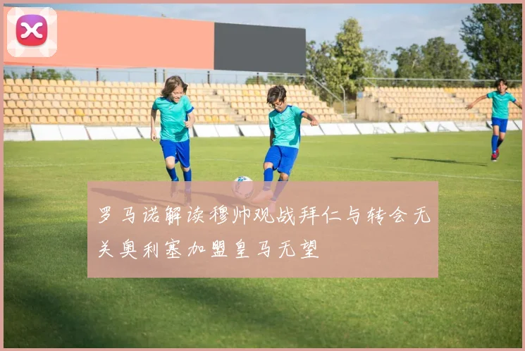 罗马诺解读穆帅观战拜仁与转会无关奥利塞加盟皇马无望