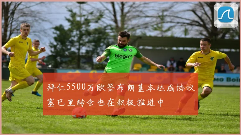 拜仁5500万欧签布朗基本达成协议塞巴里转会也在积极推进中