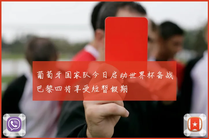 葡萄牙国家队今日启动世界杯备战巴黎四将享受短暂假期