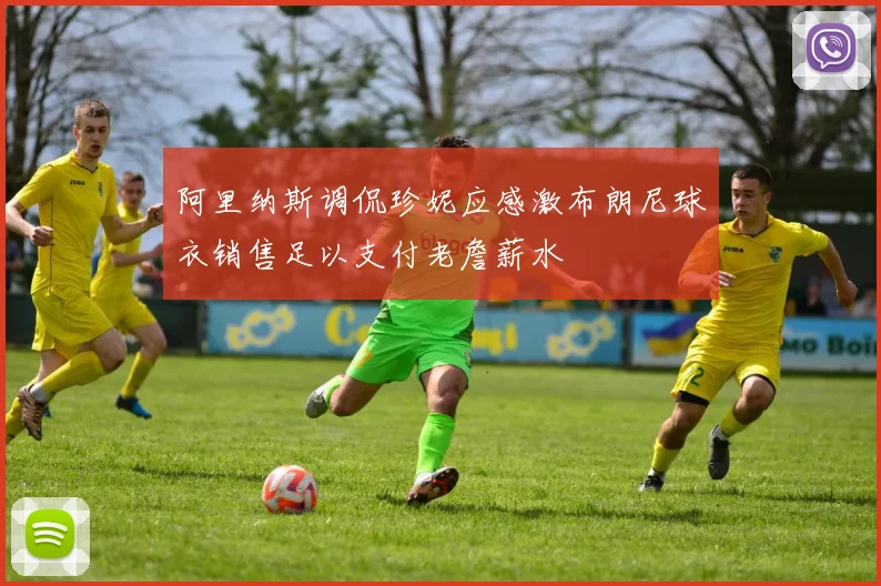 阿里纳斯调侃珍妮应感激布朗尼球衣销售足以支付老詹薪水