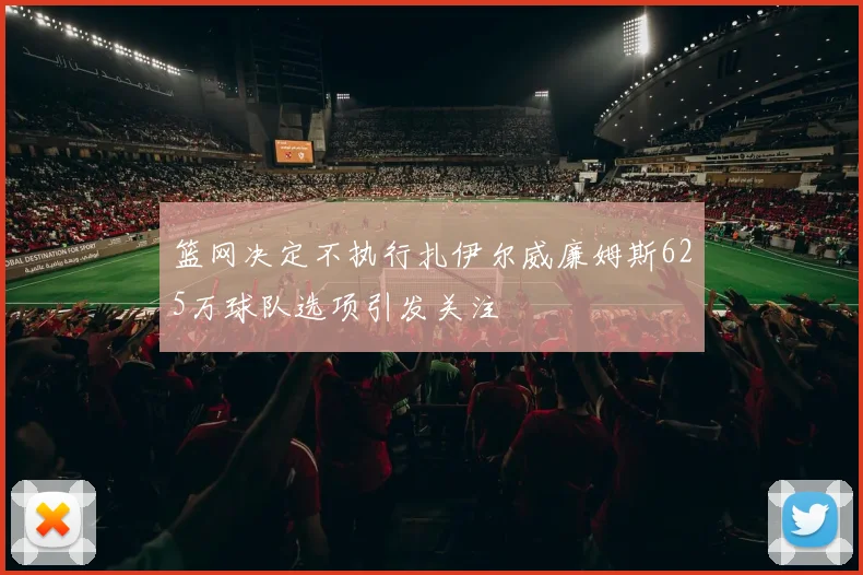 篮网决定不执行扎伊尔威廉姆斯625万球队选项引发关注