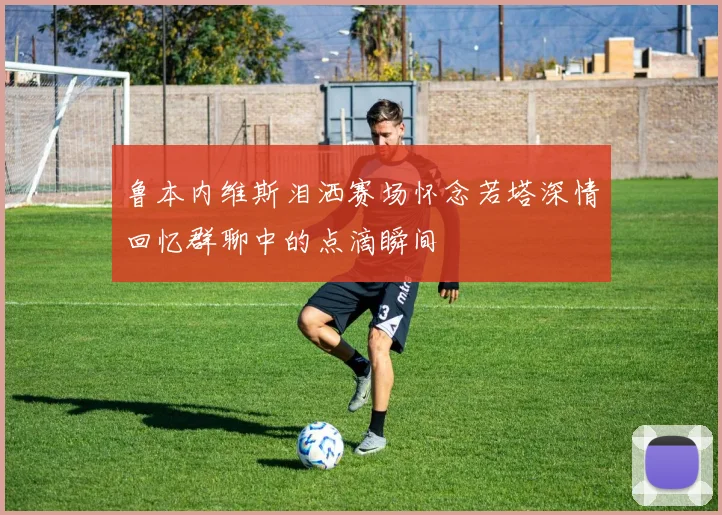鲁本内维斯泪洒赛场怀念若塔深情回忆群聊中的点滴瞬间