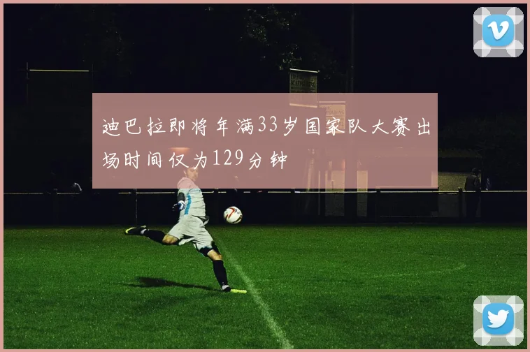 迪巴拉即将年满33岁国家队大赛出场时间仅为129分钟