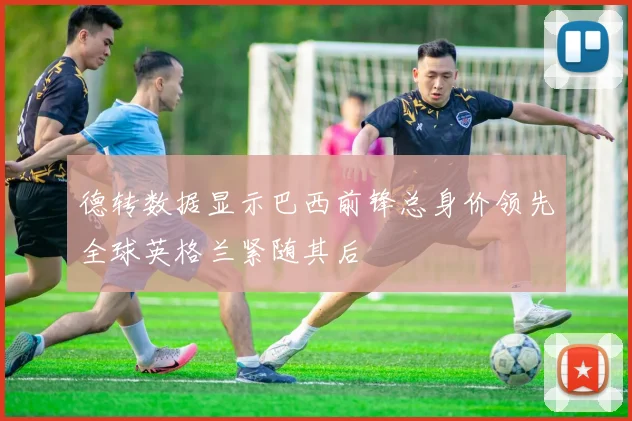 德转数据显示巴西前锋总身价领先全球英格兰紧随其后