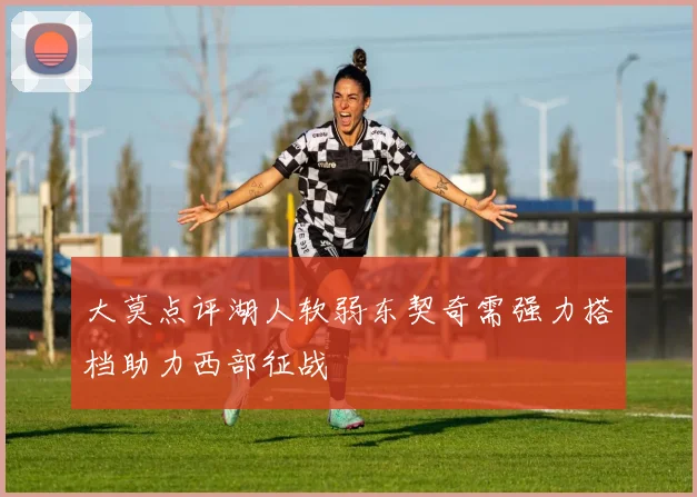 大莫点评湖人软弱东契奇需强力搭档助力西部征战