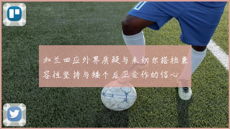 加兰回应外界质疑与米切尔搭档兼容性坚持与矮个后卫合作的信心