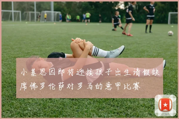 小基恩因即将迎接孩子出生请假缺席佛罗伦萨对罗马的意甲比赛