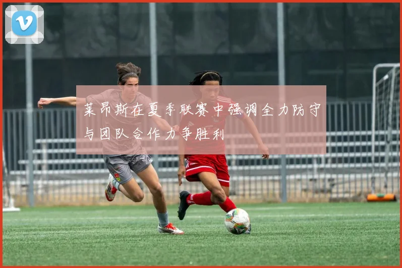 莱昂斯在夏季联赛中强调全力防守与团队合作力争胜利