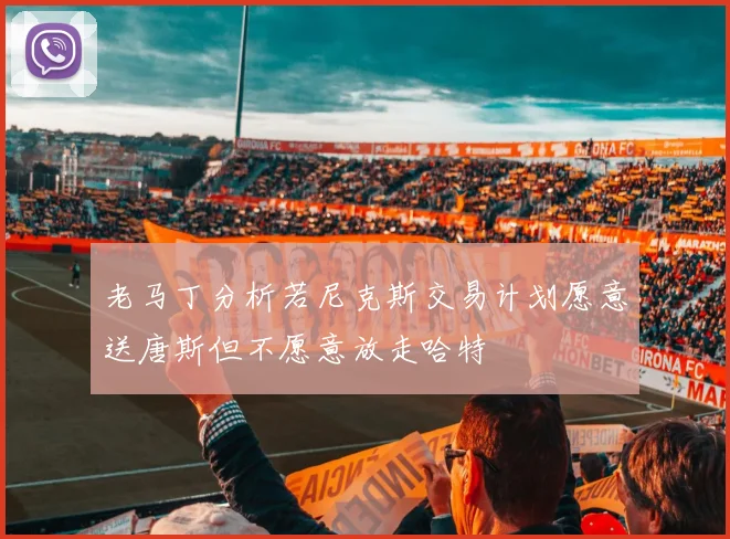 老马丁分析若尼克斯交易计划愿意送唐斯但不愿意放走哈特