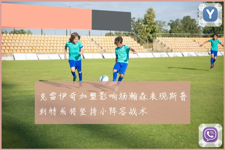克雷伊奇加盟影响杨瀚森表现斯普利特或将坚持小阵容战术