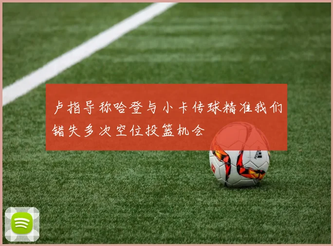 卢指导称哈登与小卡传球精准我们错失多次空位投篮机会