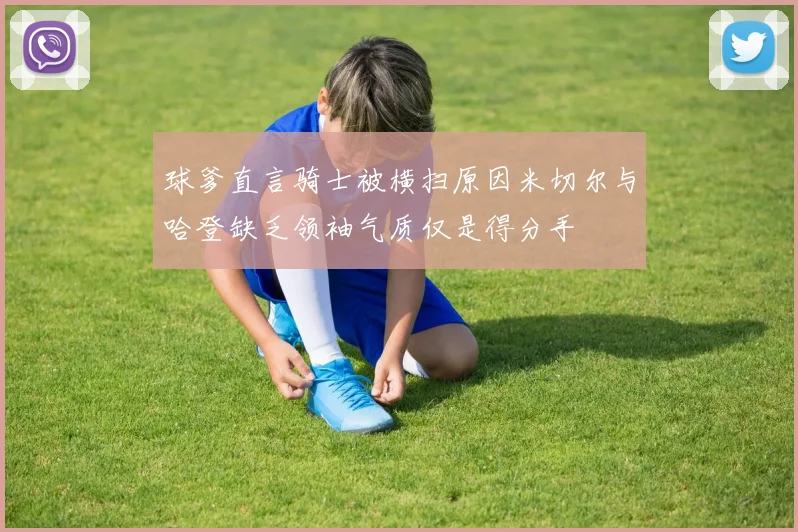 球爹直言骑士被横扫原因米切尔与哈登缺乏领袖气质仅是得分手
