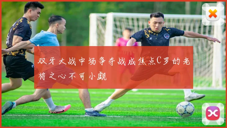 双牙大战中场争夺战成焦点C罗的老将之心不可小觑