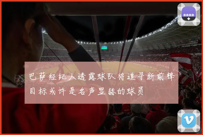 巴萨经纪人透露球队将追寻新前锋目标或许是名声显赫的球员