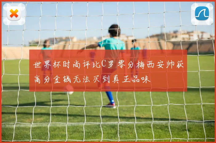 世界杯时尚评比C罗零分梅西安帅获高分金钱无法买到真正品味