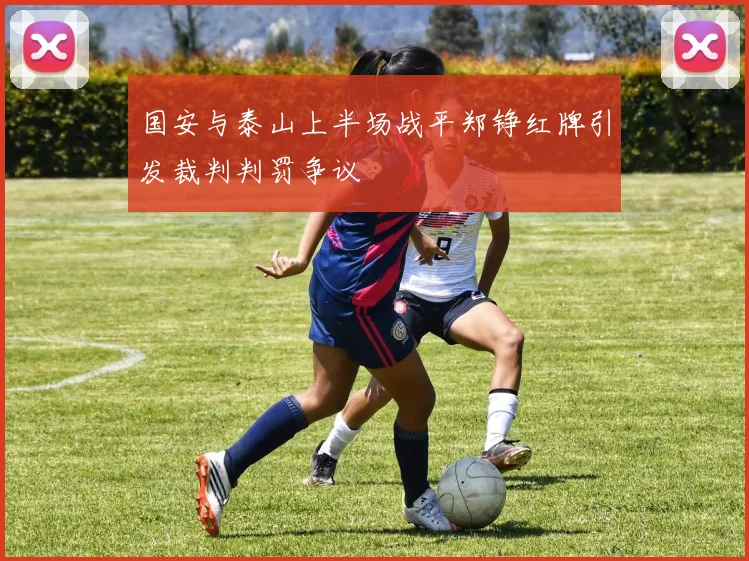 国安与泰山上半场战平郑铮红牌引发裁判判罚争议