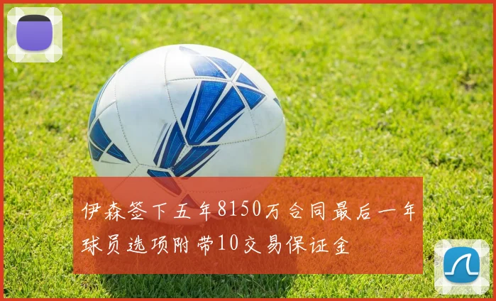伊森签下五年8150万合同最后一年球员选项附带10交易保证金