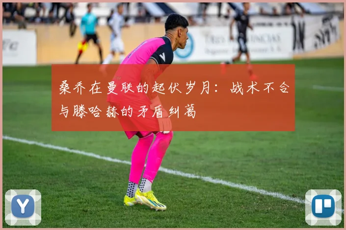 桑乔在曼联的起伏岁月：战术不合与滕哈赫的矛盾纠葛