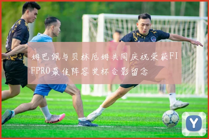 姆巴佩与贝林厄姆共同庆祝荣获FIFPRO最佳阵容奖杯合影留念