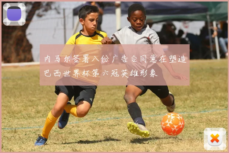 内马尔签署八份广告合同意在塑造巴西世界杯第六冠英雄形象