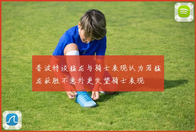 香波特谈猛龙与骑士表现认为若猛龙获胜不意外更失望骑士表现