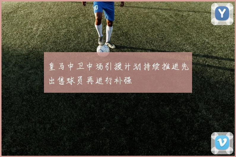 皇马中卫中场引援计划持续推进先出售球员再进行补强