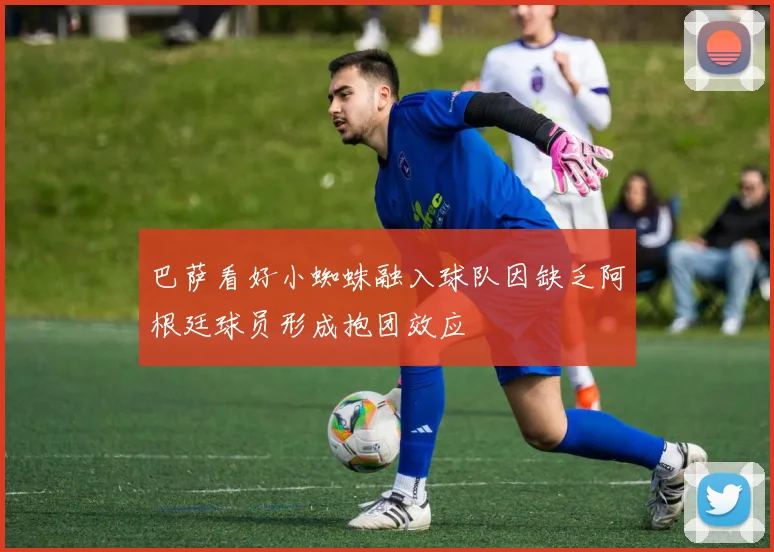 巴萨看好小蜘蛛融入球队因缺乏阿根廷球员形成抱团效应