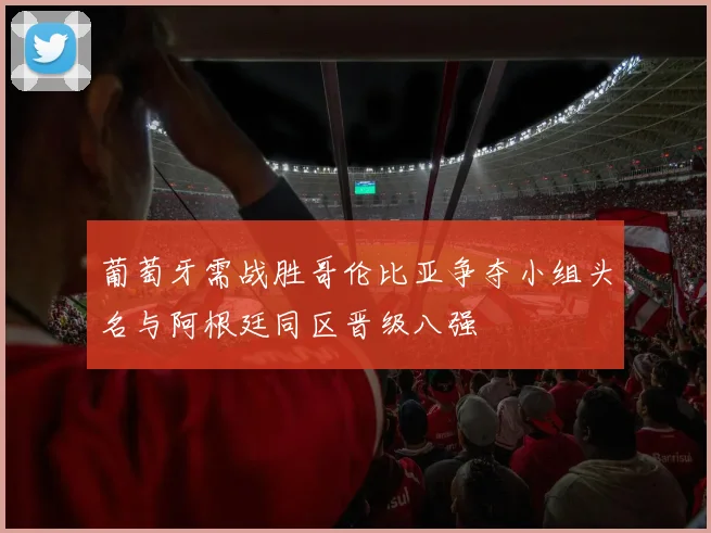 葡萄牙需战胜哥伦比亚争夺小组头名与阿根廷同区晋级八强