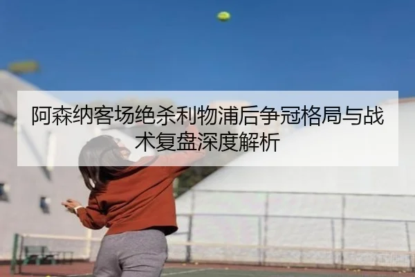 阿森纳客场绝杀利物浦后争冠格局与战术复盘深度解析